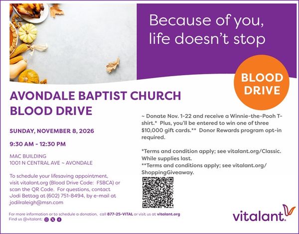 Avondale Baptist Church Blood Drive with Vitalant: Sunday, November 8, 2026, 9:30 AM–12:30 PM in the MAC Building, 1001 N Central Ave, Avondale. Schedule at vitalant.org with blood drive code FSBCA. Questions: Jodi Bettag, (602) 751-8494.